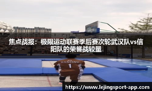 焦点战报：极限运动联赛季后赛次轮武汉队vs信阳队的荣誉战较量