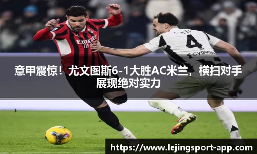 意甲震惊！尤文图斯6-1大胜AC米兰，横扫对手展现绝对实力